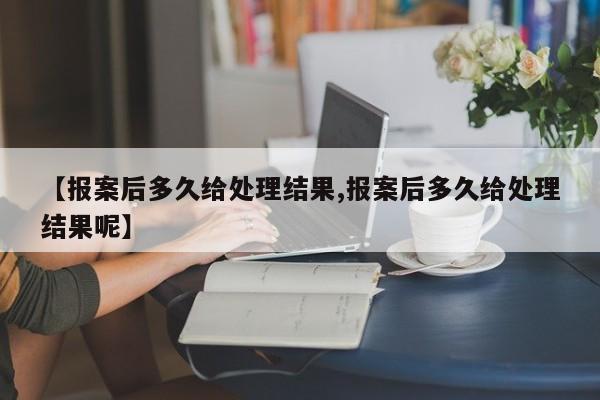 【报案后多久给处理结果,报案后多久给处理结果呢】