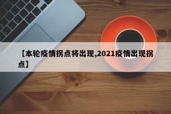 【本轮疫情拐点将出现,2021疫情出现拐点】