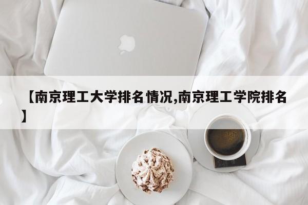 【南京理工大学排名情况,南京理工学院排名】