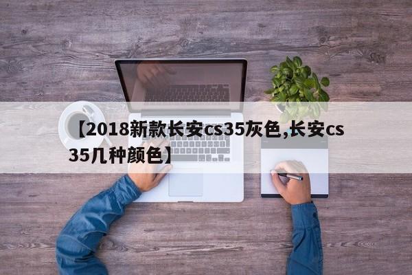 【2018新款长安cs35灰色,长安cs35几种颜色】