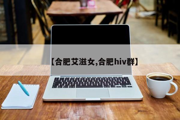 【合肥艾滋女,合肥hiv群】