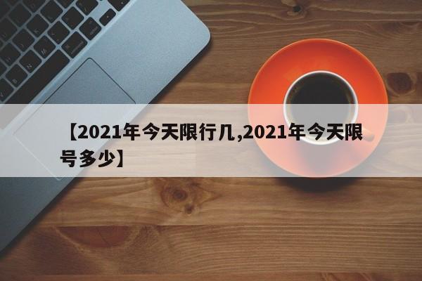 【2021年今天限行几,2021年今天限号多少】