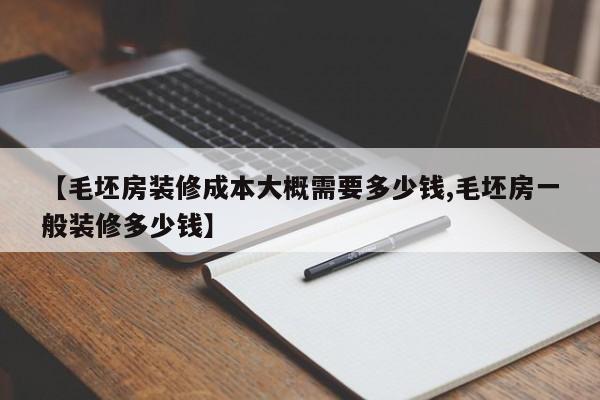 【毛坯房装修成本大概需要多少钱,毛坯房一般装修多少钱】