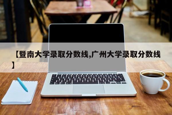 【暨南大学录取分数线,广州大学录取分数线】
