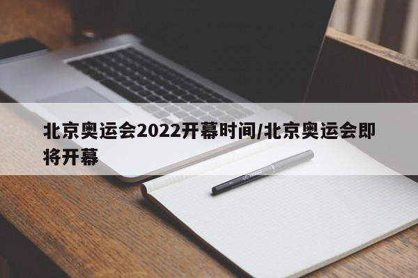 北京奥运会2022开幕时间/北京奥运会即将开幕