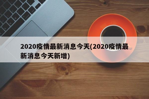 2020疫情最新消息今天(2020疫情最新消息今天新增)