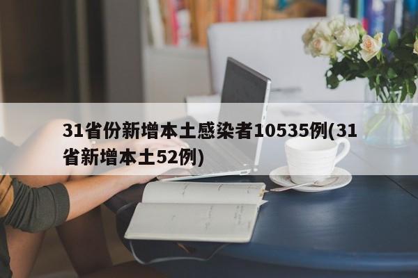 31省份新增本土感染者10535例(31省新增本土52例)