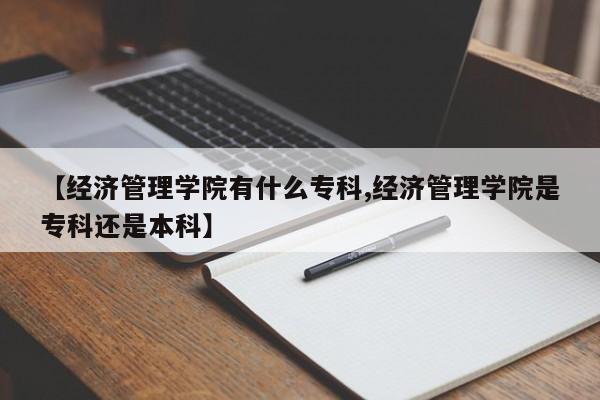 【经济管理学院有什么专科,经济管理学院是专科还是本科】