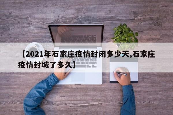 【2021年石家庄疫情封闭多少天,石家庄疫情封城了多久】
