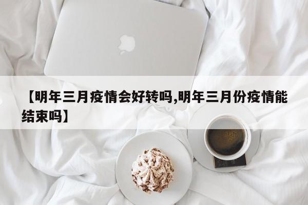 【明年三月疫情会好转吗,明年三月份疫情能结束吗】
