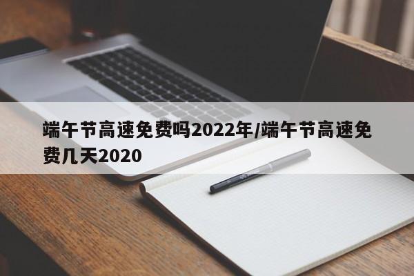 端午节高速免费吗2022年/端午节高速免费几天2020