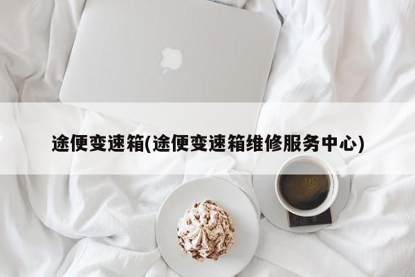 途便变速箱(途便变速箱维修服务中心)