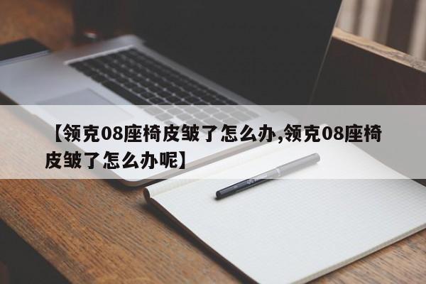 【领克08座椅皮皱了怎么办,领克08座椅皮皱了怎么办呢】