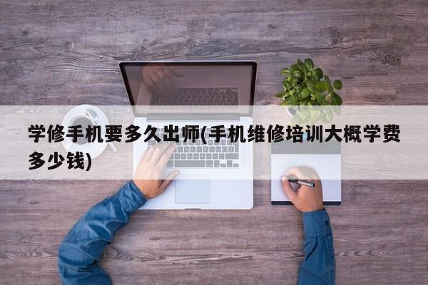 学修手机要多久出师(手机维修培训大概学费多少钱)