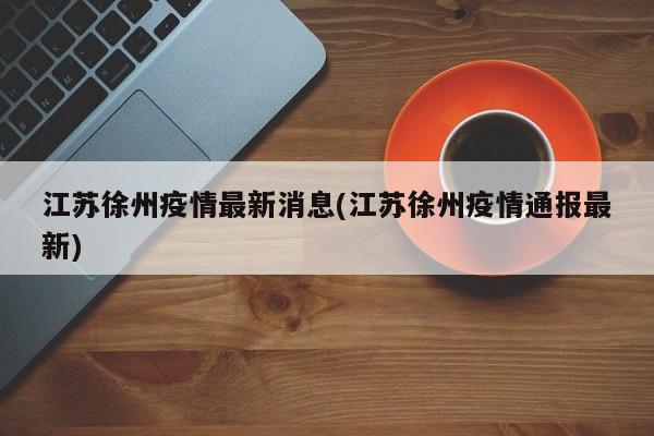 江苏徐州疫情最新消息(江苏徐州疫情通报最新)