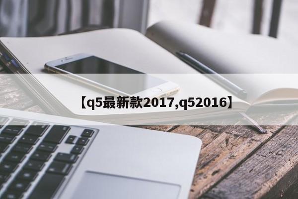 【q5最新款2017,q52016】