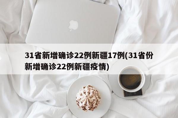 31省新增确诊22例新疆17例(31省份新增确诊22例新疆疫情)
