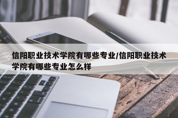 信阳职业技术学院有哪些专业/信阳职业技术学院有哪些专业怎么样