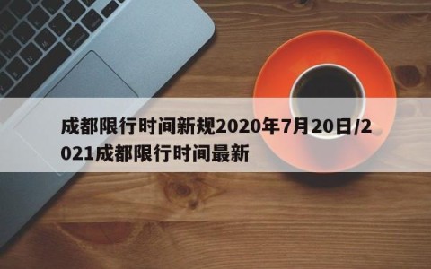 成都限行时间新规2020年7月20日/2021成都限行时间最新