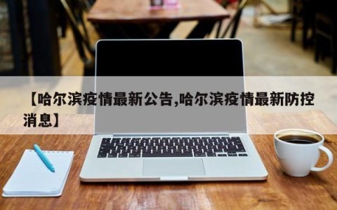 【哈尔滨疫情最新公告,哈尔滨疫情最新防控消息】