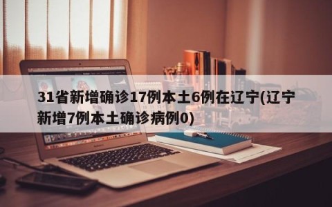 31省新增确诊17例本土6例在辽宁(辽宁新增7例本土确诊病例0)