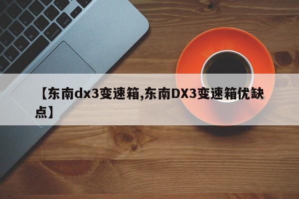 【东南dx3变速箱,东南DX3变速箱优缺点】