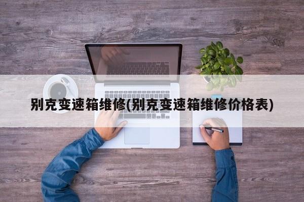 别克变速箱维修(别克变速箱维修价格表)