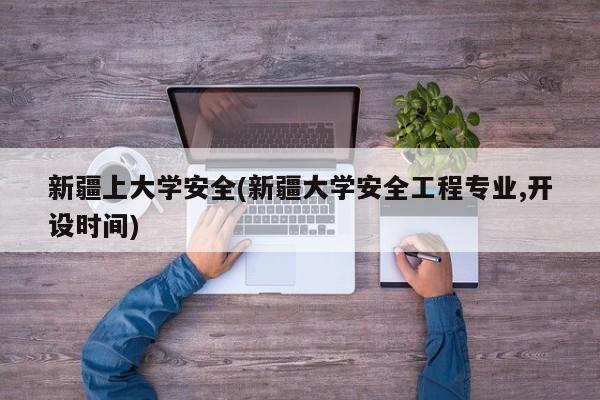 新疆上大学安全(新疆大学安全工程专业,开设时间)