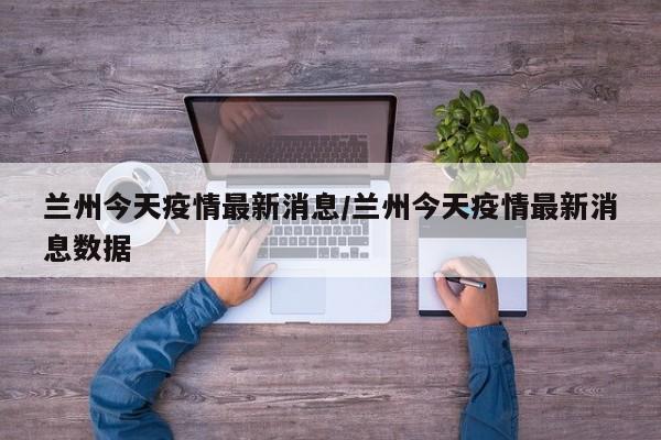 兰州今天疫情最新消息/兰州今天疫情最新消息数据