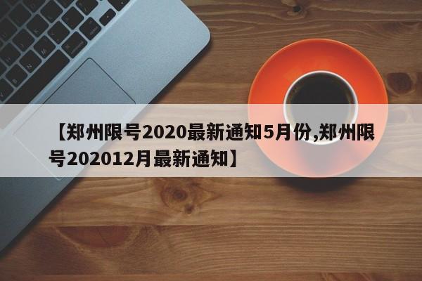 【郑州限号2020最新通知5月份,郑州限号202012月最新通知】