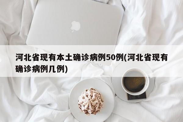 河北省现有本土确诊病例50例(河北省现有确诊病例几例)