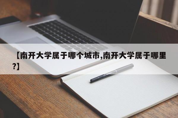 【南开大学属于哪个城市,南开大学属于哪里?】