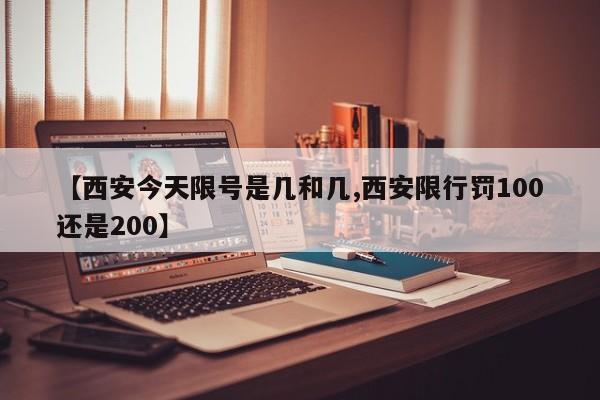 【西安今天限号是几和几,西安限行罚100还是200】