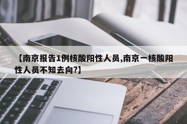 【南京报告1例核酸阳性人员,南京一核酸阳性人员不知去向?】