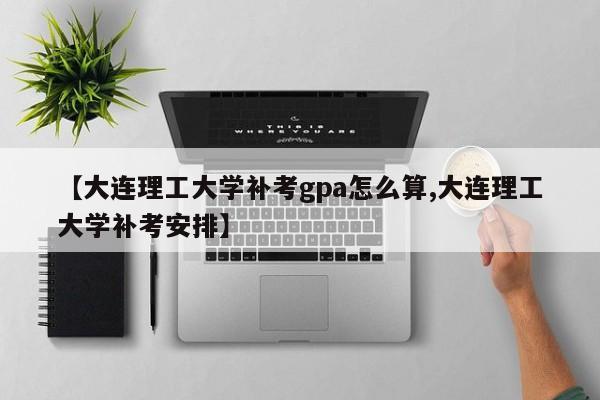 【大连理工大学补考gpa怎么算,大连理工大学补考安排】