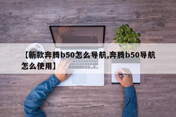 【新款奔腾b50怎么导航,奔腾b50导航怎么使用】
