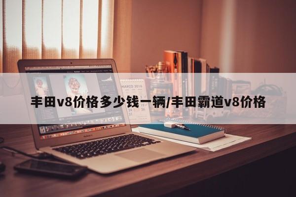 丰田v8价格多少钱一辆/丰田霸道v8价格