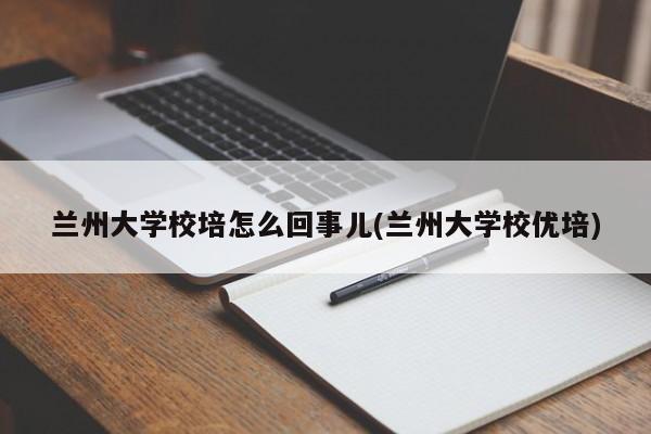 兰州大学校培怎么回事儿(兰州大学校优培)