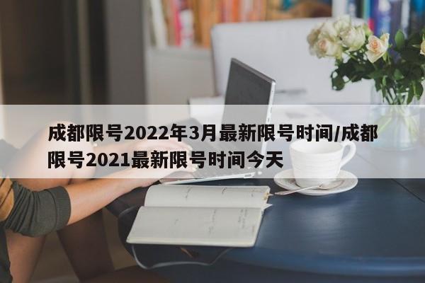 成都限号2022年3月最新限号时间/成都限号2021最新限号时间今天