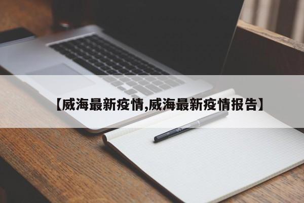 【威海最新疫情,威海最新疫情报告】