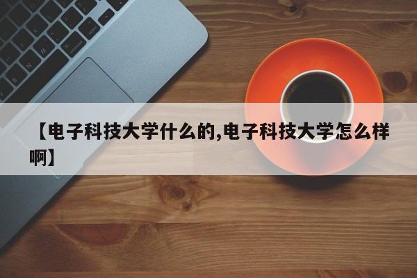 【电子科技大学什么的,电子科技大学怎么样啊】