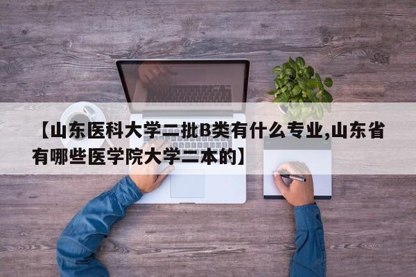 【山东医科大学二批B类有什么专业,山东省有哪些医学院大学二本的】