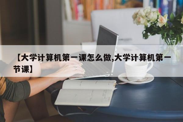 【大学计算机第一课怎么做,大学计算机第一节课】