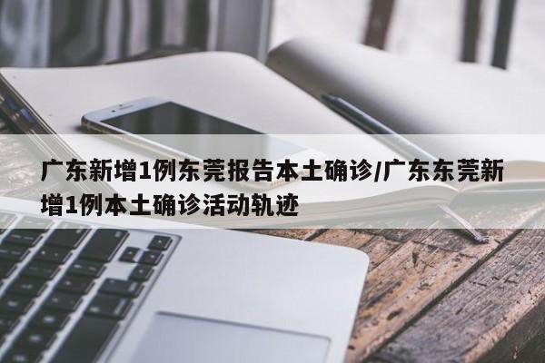 广东新增1例东莞报告本土确诊/广东东莞新增1例本土确诊活动轨迹