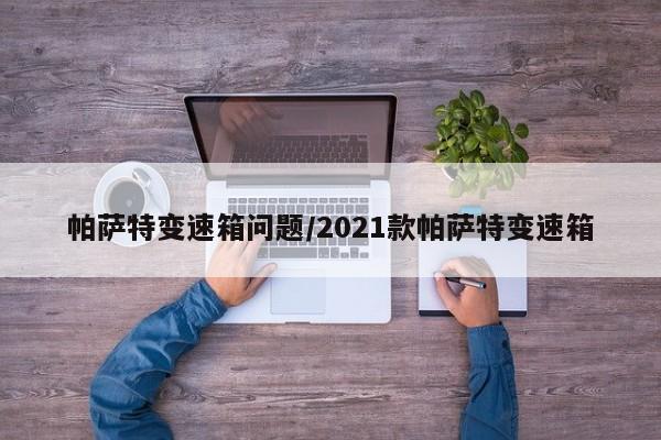 帕萨特变速箱问题/2021款帕萨特变速箱