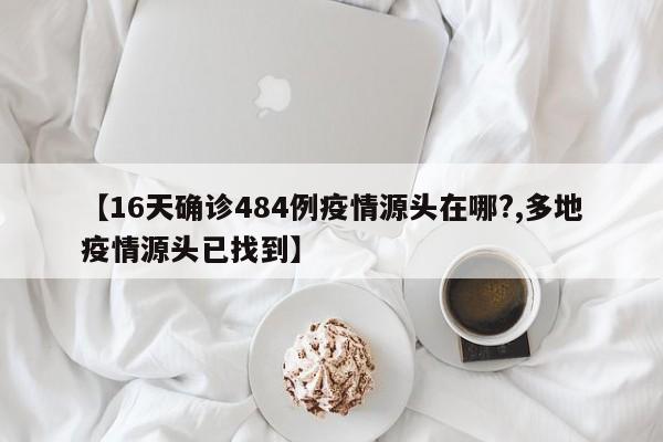 【16天确诊484例疫情源头在哪?,多地疫情源头已找到】