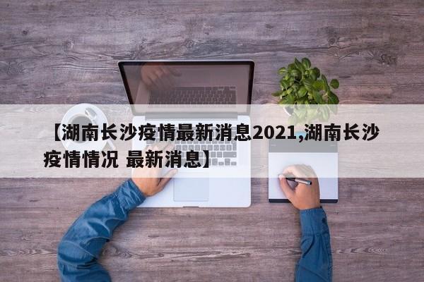 【湖南长沙疫情最新消息2021,湖南长沙疫情情况 最新消息】