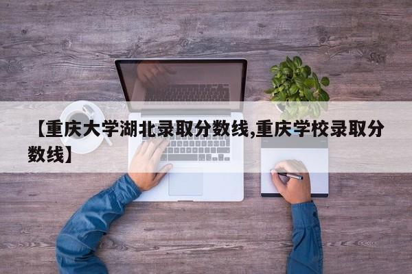 【重庆大学湖北录取分数线,重庆学校录取分数线】
