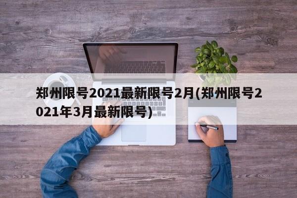郑州限号2021最新限号2月(郑州限号2021年3月最新限号)