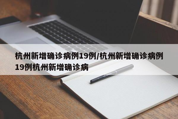 杭州新增确诊病例19例/杭州新增确诊病例19例杭州新增确诊病